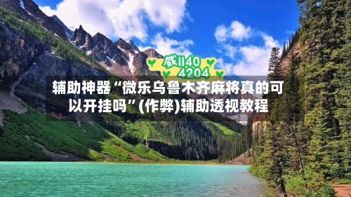 辅助神器“微乐乌鲁木齐麻将真的可以开挂吗”(作弊)辅助透视教程-第2张图片