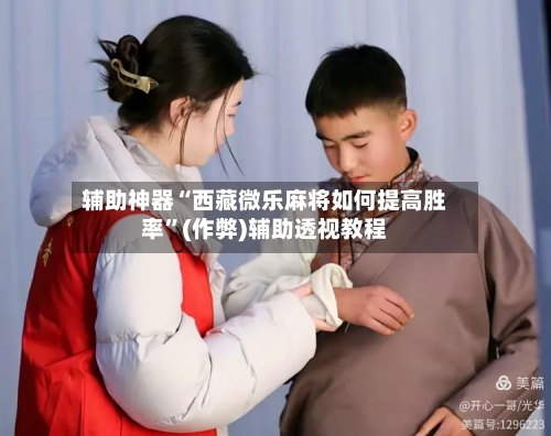 辅助神器“西藏微乐麻将如何提高胜率”(作弊)辅助透视教程