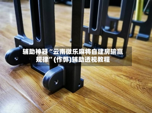 辅助神器“云南微乐麻将自建房输赢规律	”(作弊)辅助透视教程-第2张图片