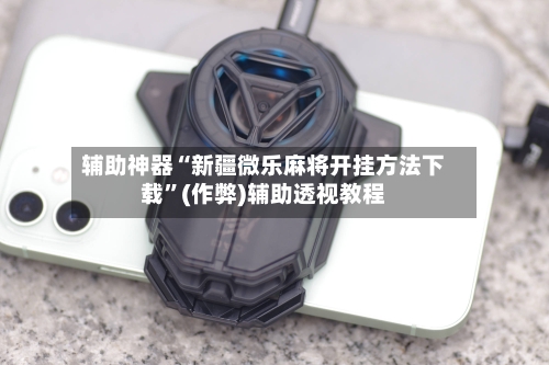 辅助神器“新疆微乐麻将开挂方法下载”(作弊)辅助透视教程-第2张图片