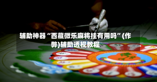 辅助神器“西藏微乐麻将挂有用吗”(作弊)辅助透视教程-第2张图片