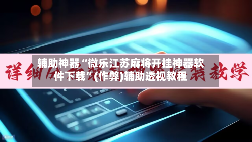 辅助神器“微乐江苏麻将开挂神器软件下载”(作弊)辅助透视教程-第2张图片