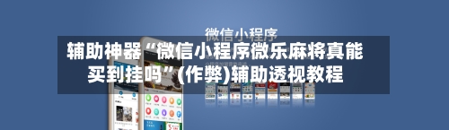 辅助神器“微信小程序微乐麻将真能买到挂吗”(作弊)辅助透视教程-第3张图片