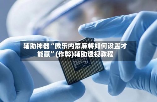 辅助神器“微乐内蒙麻将如何设置才能赢”(作弊)辅助透视教程-第2张图片