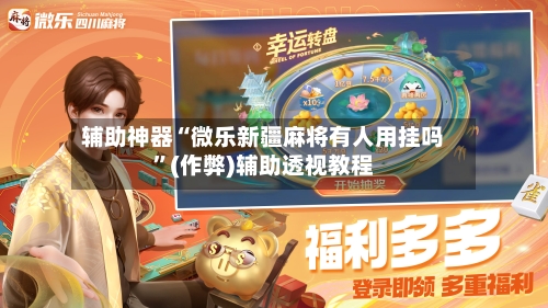 辅助神器“微乐新疆麻将有人用挂吗	”(作弊)辅助透视教程-第2张图片