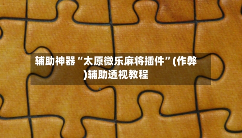 辅助神器“太原微乐麻将插件”(作弊)辅助透视教程-第2张图片