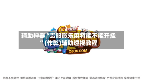 辅助神器“贵阳微乐麻将能不能开挂”(作弊)辅助透视教程