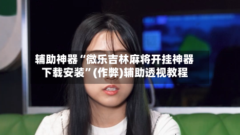 辅助神器“微乐吉林麻将开挂神器下载安装”(作弊)辅助透视教程-第2张图片