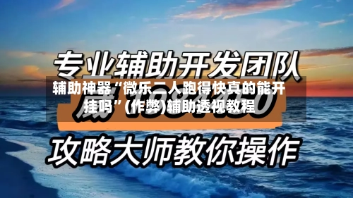 辅助神器“微乐二人跑得快真的能开挂吗”(作弊)辅助透视教程