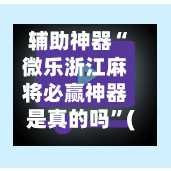 辅助神器“微乐浙江麻将必赢神器是真的吗”(作弊)辅助透视教程