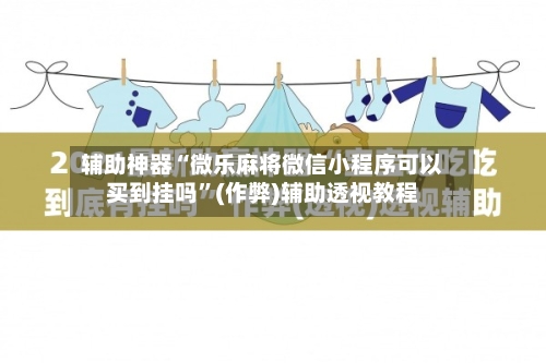 辅助神器“微乐麻将微信小程序可以买到挂吗”(作弊)辅助透视教程
