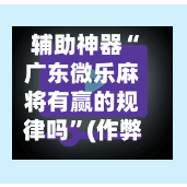辅助神器“广东微乐麻将有赢的规律吗”(作弊)辅助透视教程
