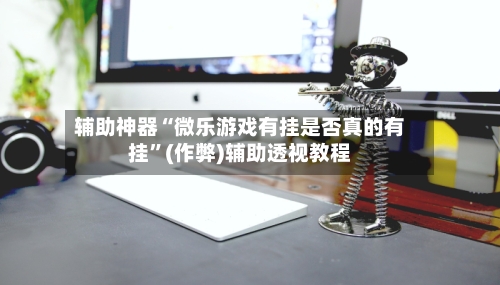 辅助神器“微乐游戏有挂是否真的有挂”(作弊)辅助透视教程-第3张图片
