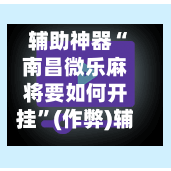 辅助神器“南昌微乐麻将要如何开挂”(作弊)辅助透视教程