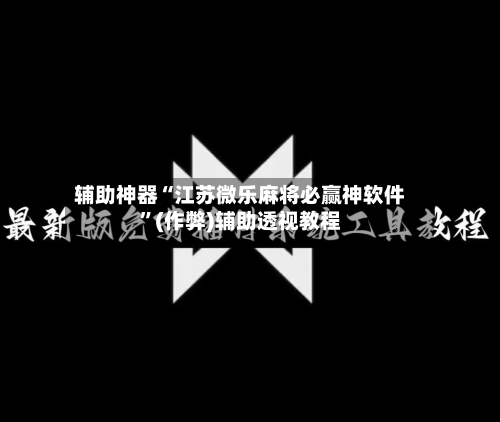 辅助神器“江苏微乐麻将必赢神软件”(作弊)辅助透视教程
