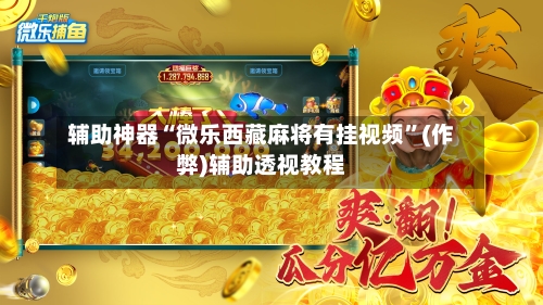 辅助神器“微乐西藏麻将有挂视频”(作弊)辅助透视教程