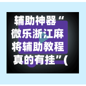 辅助神器“微乐浙江麻将辅助教程真的有挂”(作弊)辅助透视教程