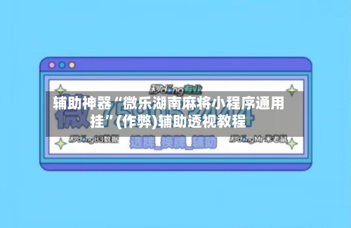 辅助神器“微乐湖南麻将小程序通用挂”(作弊)辅助透视教程-第3张图片