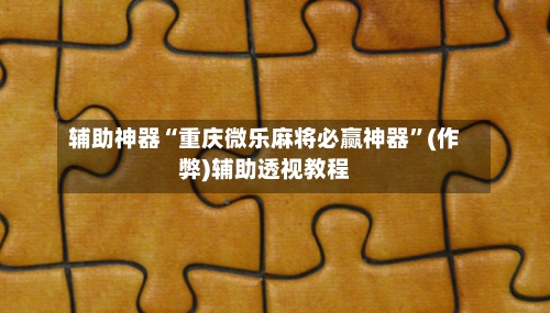 辅助神器“重庆微乐麻将必赢神器”(作弊)辅助透视教程-第2张图片