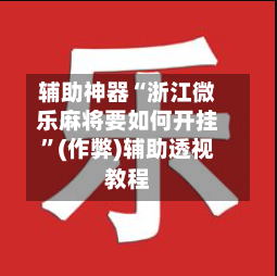 辅助神器“浙江微乐麻将要如何开挂”(作弊)辅助透视教程