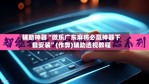 辅助神器“微乐广东麻将必赢神器下载安装”(作弊)辅助透视教程