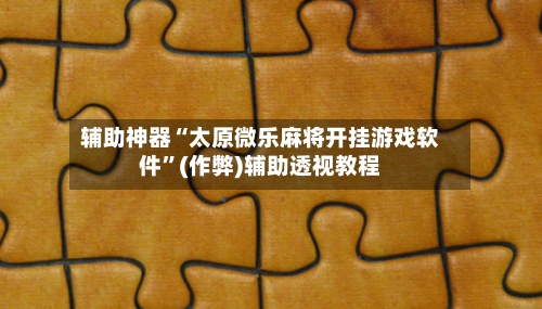 辅助神器“太原微乐麻将开挂游戏软件	”(作弊)辅助透视教程-第2张图片