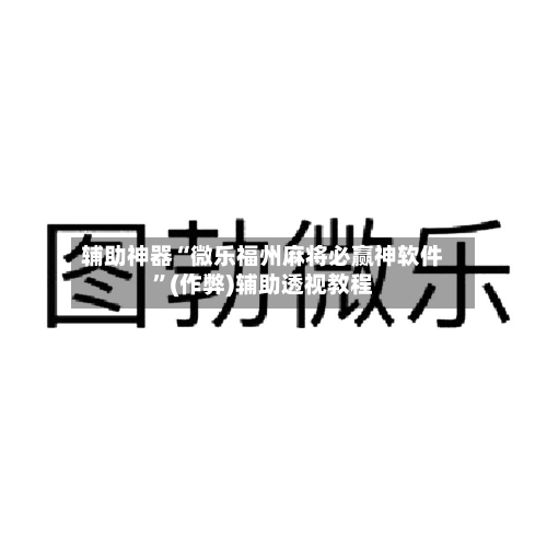 辅助神器“微乐福州麻将必赢神软件”(作弊)辅助透视教程