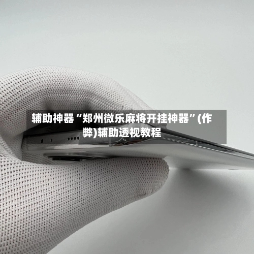 辅助神器“郑州微乐麻将开挂神器	”(作弊)辅助透视教程-第3张图片