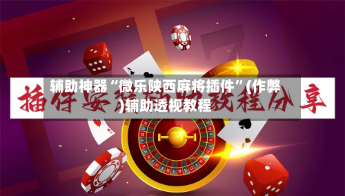 辅助神器“微乐陕西麻将插件”(作弊)辅助透视教程-第3张图片