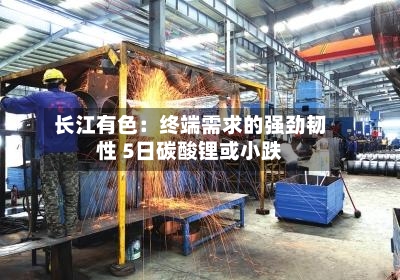 长江有色：终端需求的强劲韧性 5日碳酸锂或小跌-第2张图片