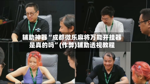 辅助神器“成都微乐麻将万能开挂器是真的吗”(作弊)辅助透视教程