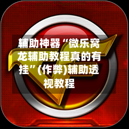 辅助神器“微乐窝龙辅助教程真的有挂”(作弊)辅助透视教程