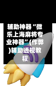 辅助神器“微乐上海麻将专业神器”(作弊)辅助透视教程