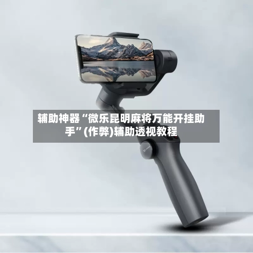 辅助神器“微乐昆明麻将万能开挂助手”(作弊)辅助透视教程-第2张图片