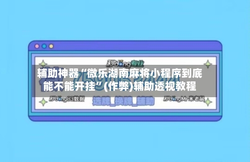 辅助神器“微乐湖南麻将小程序到底能不能开挂”(作弊)辅助透视教程
