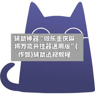 辅助神器“微乐重庆麻将万能开挂器通用版”(作弊)辅助透视教程