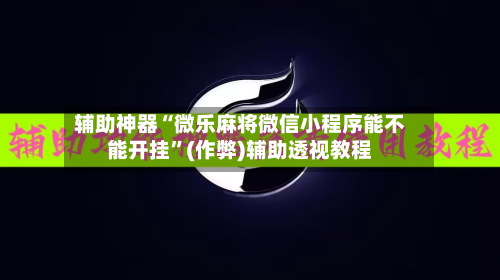 辅助神器“微乐麻将微信小程序能不能开挂	”(作弊)辅助透视教程-第2张图片