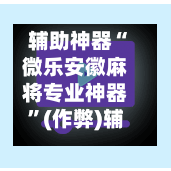 辅助神器“微乐安徽麻将专业神器”(作弊)辅助透视教程-第3张图片