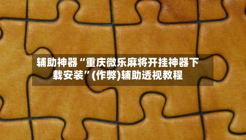 辅助神器“重庆微乐麻将开挂神器下载安装	”(作弊)辅助透视教程-第2张图片