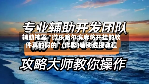 辅助神器“微乐哈尔滨麻将开挂的软件真的假的”(作弊)辅助透视教程