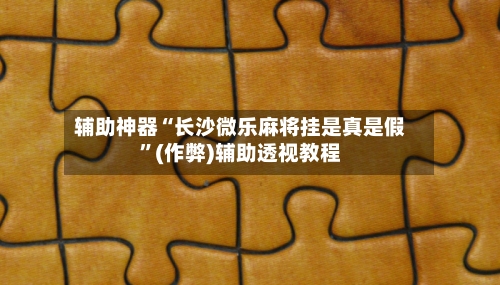 辅助神器“长沙微乐麻将挂是真是假”(作弊)辅助透视教程