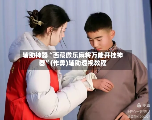辅助神器“西藏微乐麻将万能开挂神器”(作弊)辅助透视教程