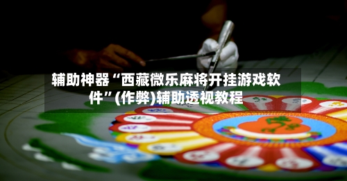 辅助神器“西藏微乐麻将开挂游戏软件”(作弊)辅助透视教程