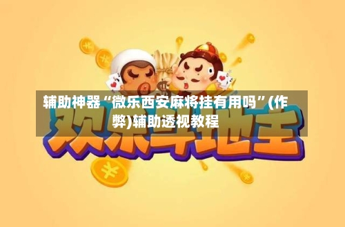 辅助神器“微乐西安麻将挂有用吗”(作弊)辅助透视教程-第2张图片