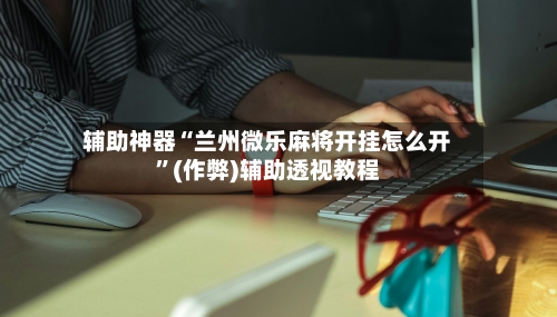 辅助神器“兰州微乐麻将开挂怎么开”(作弊)辅助透视教程