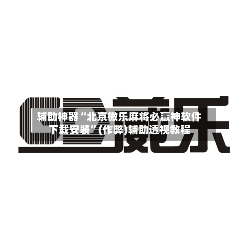 辅助神器“北京微乐麻将必赢神软件下载安装”(作弊)辅助透视教程-第3张图片