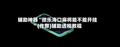 辅助神器“微乐海口麻将能不能开挂”(作弊)辅助透视教程