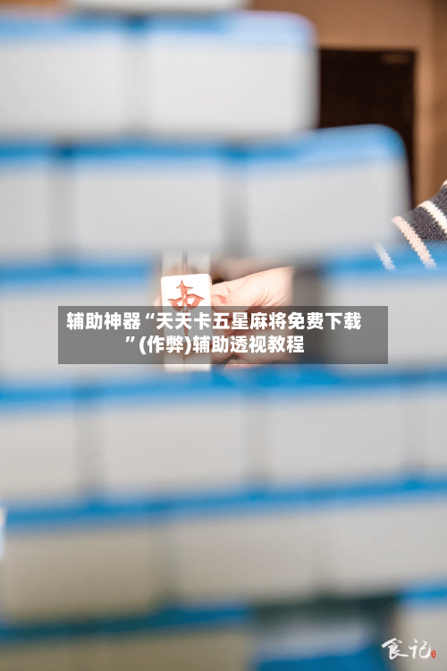 辅助神器“天天卡五星麻将免费下载”(作弊)辅助透视教程