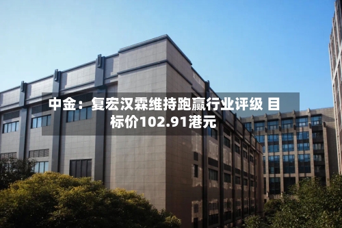 中金：复宏汉霖维持跑赢行业评级 目标价102.91港元-第2张图片