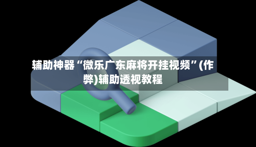 辅助神器“微乐广东麻将开挂视频”(作弊)辅助透视教程